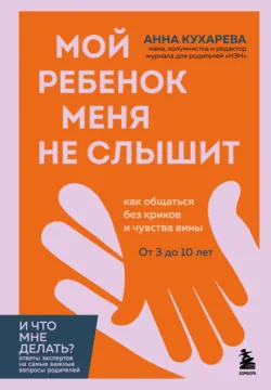 Мой ребенок меня не слышит. Как общаться без криков и чувства вины. От 3 до 10 лет - Анна Кухарева