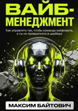 Вайб-менеджмент. Как управлять так, чтобы команда кайфовала, а ты не превратился в цербера - Максим Байтович