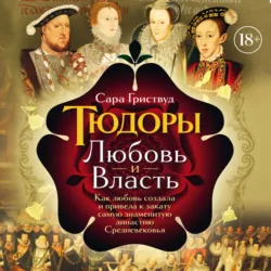 Тюдоры. Любовь и Власть. Как любовь создала и привела к закату самую знаменитую династию Средневековья - Сара Гриствуд
