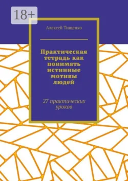 Практическая тетрадь как понимать истинные мотивы людей. 27 практических уроков - Алексей Тищенко