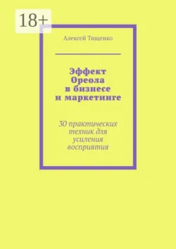 Эффект Ореола в бизнесе и маркетинге. 30 практических техник для усиления восприятия - Алексей Тищенко
