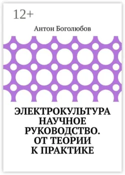 Электрокультура научное руководство. От теории к практике - Антон Боголюбов