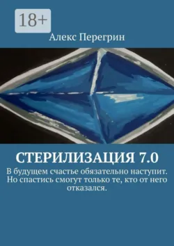Стерилизация 7.0. «В будущем счастье обязательно наступит. Но спастись смогут только те, кто от него отказался». - Алекс Перегрин