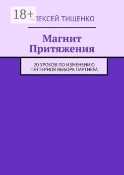 Магнит Притяжения. 20 уроков по изменению паттернов выбора партнера - Алексей Тищенко