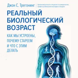 Реальный биологический возраст. Как мы устроены, почему стареем и что с этим делать - Джон С. Трегонинг