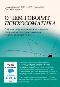 О чем говорит психосоматика. Рабочая тетрадь для тех, кто замечает связь между стрессом, эмоциями и своим самочувствием - Сборник