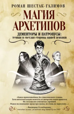 Магия архетипов. Дементоры и патронусы: темная и светлая стороны нашей психики - Роман Шестак-Галимов