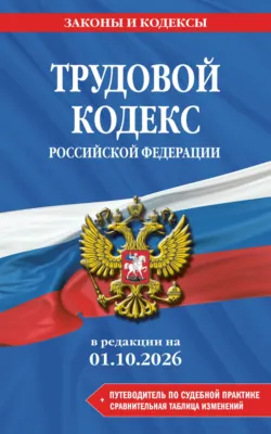 Трудовой кодекс Российской Федерации + путеводитель по судебной практике + сравнительная таблица изменений. В редакции на 1 октября 2026 года - Сборник