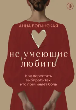 Не умеющие любить. Как перестать выбирать тех, кто причиняет боль - Анна Богинская