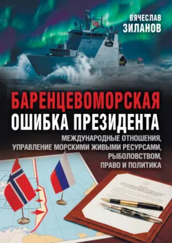 Баренцевоморская ошибка президента. Международные отношения, управление морскими живыми ресурсами, рыболовством, право и политика - Вячеслав Зиланов