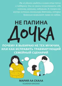 Не папина дочка. Почему я выбираю не тех мужчин, или Как исправить травмирующий семейный сценарий - Мария Ла Скала
