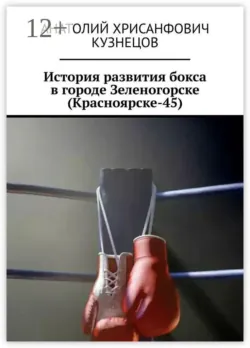 История развития бокса в городе Зеленогорске (Красноярске-45) - Анатолий Кузнецов