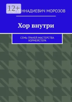 Хор внутри. Семь граней мастерства хормейстера - Олег Морозов