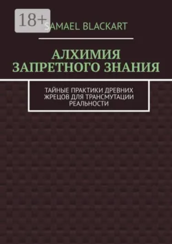 Алхимия запретного знания. Тайные практики древних жрецов для трансмутации реальности - Samael Blackart