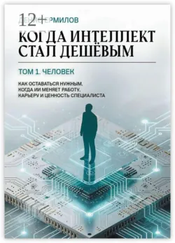 Когда интеллект стал дешёвым. Том 1: Человек Как оставаться нужным, когда ИИ меняет работу, карьеру и ценность специалиста - Денис Ермилов