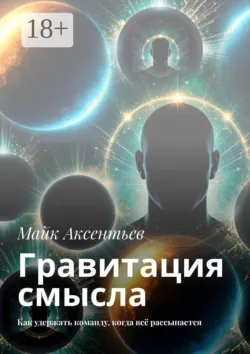 Гравитация смысла. Как удержать команду, когда всё рассыпается - Майк Аксентьев