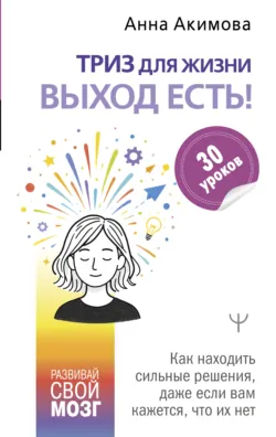 ТРИЗ для жизни. Выход есть! Как находить сильные решения, даже если вам кажется, что их нет - Анна Акимова