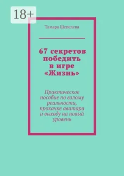 67 секретов победить в игре «Жизнь». Практическое пособие по взлому реальности, прокачке аватара и выходу на новый уровень - Тамара Шепелева