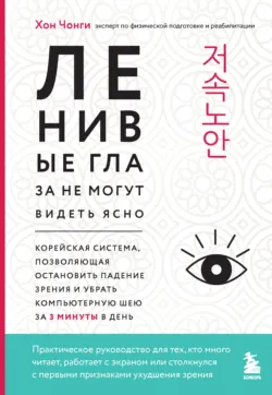 Ленивые глаза не могут видеть ясно. Корейская система, позволяющая остановить падение зрения и убрать компьютерную шею за 3 минуты в день - Хон Чонги