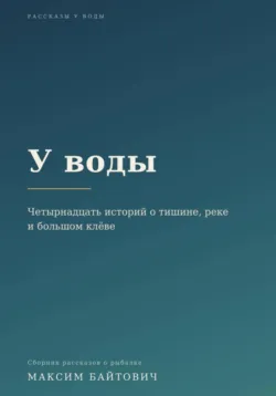 У воды. Четырнадцать историй о тишине, реке и большом клёве - Максим Байтович