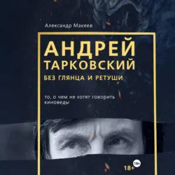 Андрей Тарковский без глянца и ретуши. То, о чем молчат киноведы - Макеев Александр
