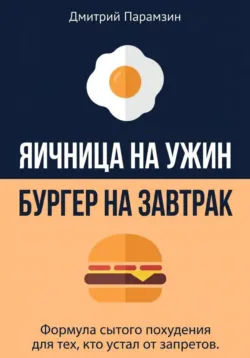 Ячница на ужин, бургер на завтрак. Формула сытого похудения для тех, кто устал от запретов - Дмитрий Парамзин