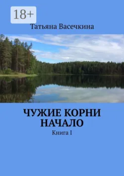 Чужие корни Начало. Книга I - Татьяна Васечкина