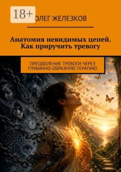 Анатомия невидимых цепей: Как приручить тревогу. Освобождение от власти тревоги - Олег Железков