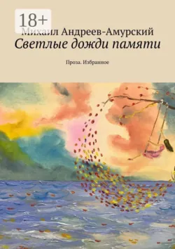 Светлые дожди памяти. Проза. Избранное - Михаил Андреев-Амурский