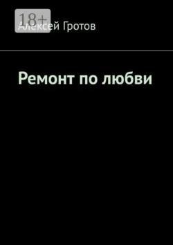 Ремонт по любви - Алексей Гротов