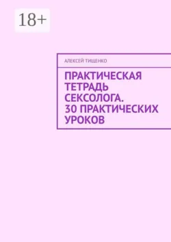 Практическая тетрадь сексолога. 30 практических уроков - Алексей Тищенко