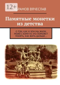 Памятные монетки из детства. О том, как и чем мы жили. Может, кому-то это поможет понять, как жить дальше… - Абрамов Вячеслав