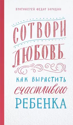 Сотвори любовь. Как вырастить счастливого ребенка, Федор Бородин