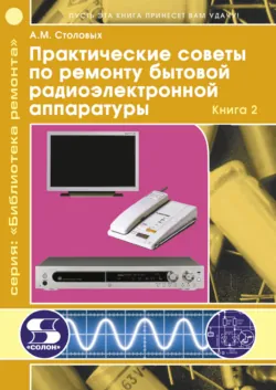 Практические советы по ремонту бытовой радиоэлектронной аппаратуры. Книга 2 - Александр Столовых