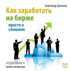 Как заработать на бирже. Просто о сложном, аудиокнига Александра Денисова. ISDN8369072