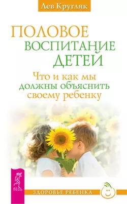 Половое воспитание детей. Что и как мы должны объяснить своему ребенку Лев Кругляк