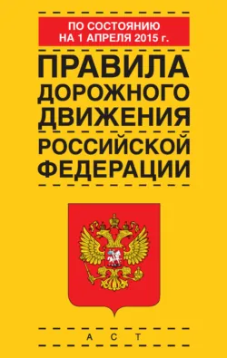 Правила дорожного движения Российской Федерации по состоянию 1 апреля 2015 г. - Сборник