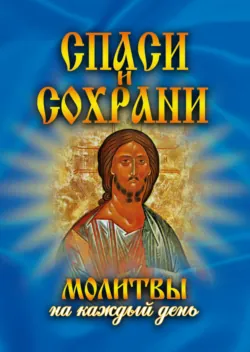 Спаси и сохрани. Молитвы на каждый день - Татьяна Дешина