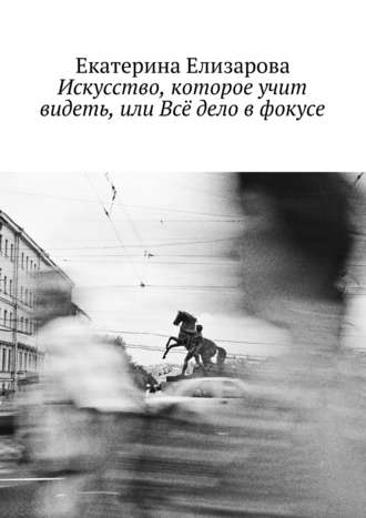 Обложка книги «Искусство, которое учит видеть, или Всё дело в фокусе»