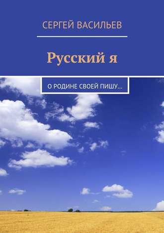 Сергей Васильев. Русский я. О Родине своей пишу…