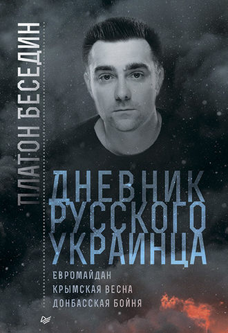 Платон Беседин. Дневник русского украинца: Евромайдан, Крымская весна, донбасская бойня