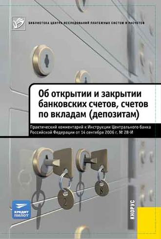 Обложка книги «Об открытии и закрытии банковских счетов, счетов по вкладам (депозитам). Практический комментарий к Инструкции ЦБ РФ от 14.09.2006 №28-И»