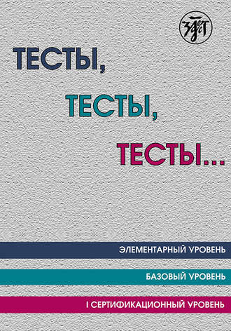 Обложка книги «Тесты, тесты, тесты… Пособие для подготовки к сертификационному экзамену по лексике и грамматике. Элементарный уровень. Базовый уровень. I сертификационный уровень»