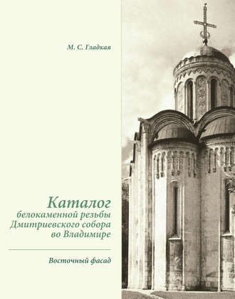 М. С. Гладкая. Каталог белокаменной резьбы Дмитриевского собора во Владимире. Восточный фасад