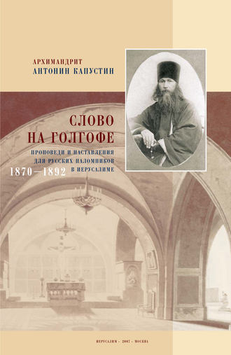 архимандрит Антонин Капустин. Слово на Голгофе. Проповеди и наставления для русских паломников в Иерусалиме. 1870–1892