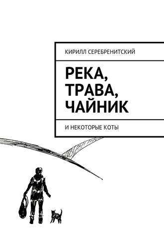 Кирилл Серебренитский. Река, трава, чайник и некоторые коты