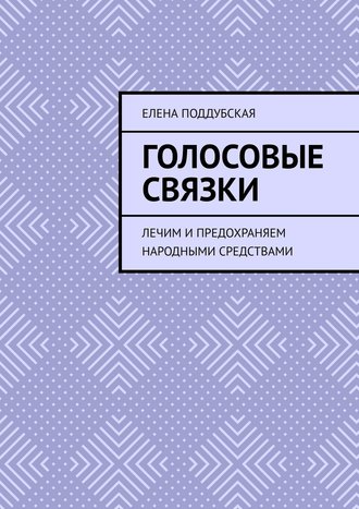 Елена Поддубская. ГОЛОСОВЫЕ СВЯЗКИ. Лечим и предохраняем народными средствами