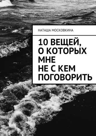 Наташа Московкина. 10 вещей, о которых мне не с кем поговорить