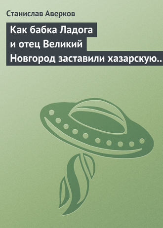 Обложка книги «Как бабка Ладога и отец Великий Новгород заставили хазарскую девицу Киеву быть матерью городам русским»