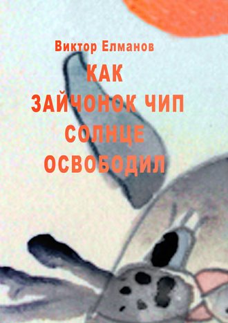 Виктор Сергеевич Елманов. Как зайчонок Чип солнце освободил